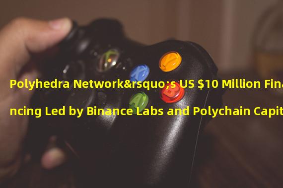 Polyhedra Network’s US $10 Million Financing Led by Binance Labs and Polychain Capital.