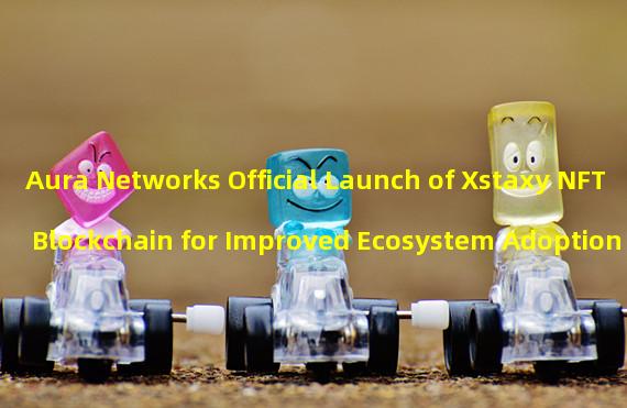 Aura Networks Official Launch of Xstaxy NFT Blockchain for Improved Ecosystem Adoption