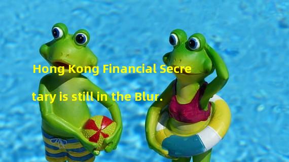 Hong Kong Financial Secretary is still in the Blur.