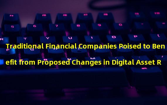 Traditional Financial Companies Poised to Benefit from Proposed Changes in Digital Asset Regulation 