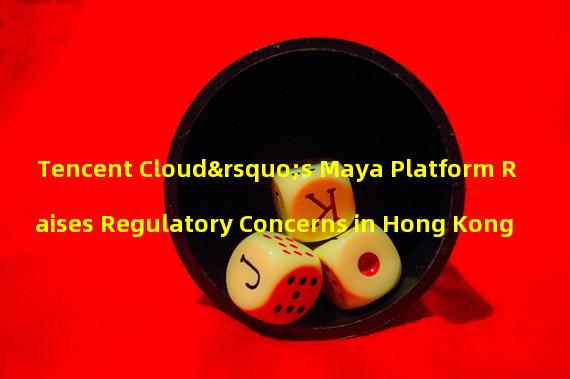 Tencent Cloud’s Maya Platform Raises Regulatory Concerns in Hong Kong