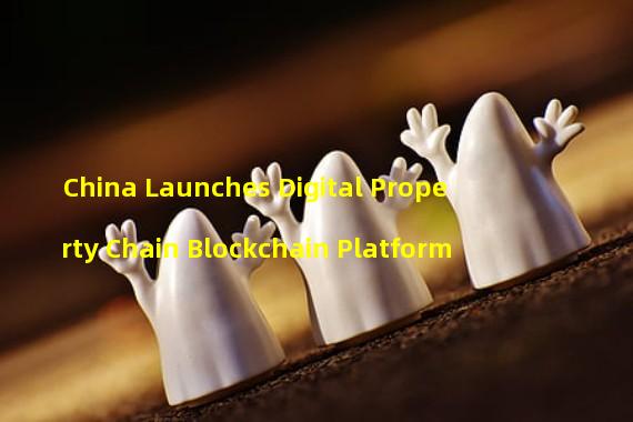 China Launches Digital Property Chain Blockchain Platform