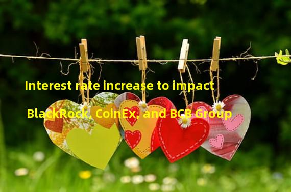 Interest rate increase to impact BlackRock, CoinEx, and BCB Group