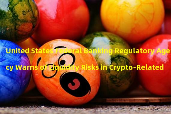 United States Federal Banking Regulatory Agency Warns of Liquidity Risks in Crypto-Related Entity Funding