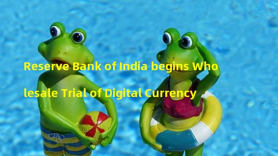 Reserve Bank of India begins Wholesale Trial of Digital Currency