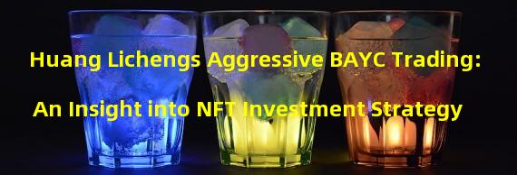 Huang Lichengs Aggressive BAYC Trading: An Insight into NFT Investment Strategy