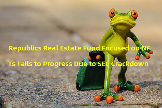 Republics Real Estate Fund Focused on NFTs Fails to Progress Due to SEC Crackdown