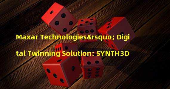 Maxar Technologies’ Digital Twinning Solution: SYNTH3D