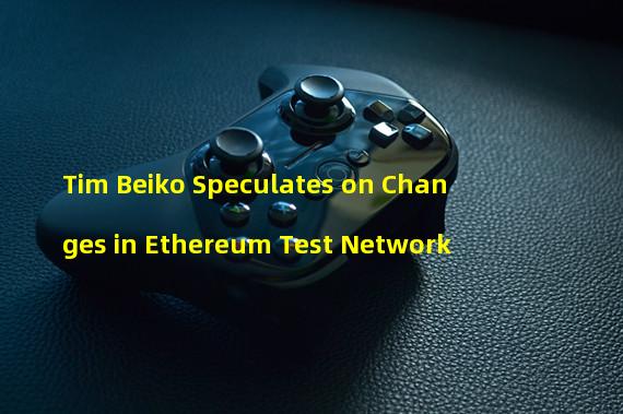 Tim Beiko Speculates on Changes in Ethereum Test Network