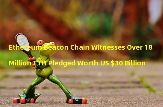 Ethereum Beacon Chain Witnesses Over 18 Million ETH Pledged Worth US $30 Billion