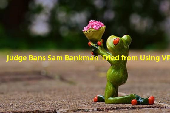 Judge Bans Sam Bankman-Fried from Using VPN