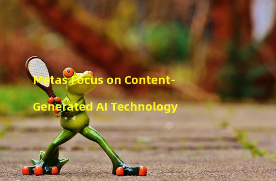 Metas Focus on Content-Generated AI Technology 