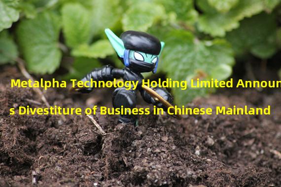 Metalpha Technology Holding Limited Announces Divestiture of Business in Chinese Mainland