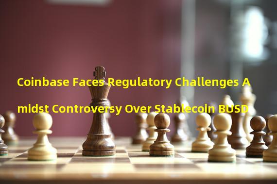 Coinbase Faces Regulatory Challenges Amidst Controversy Over Stablecoin BUSD