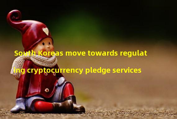 South Koreas move towards regulating cryptocurrency pledge services