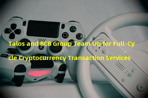 Talos and BCB Group Team Up for Full-Cycle Cryptocurrency Transaction Services