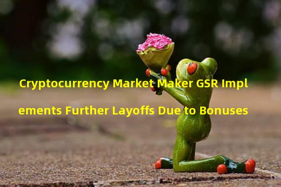 Cryptocurrency Market Maker GSR Implements Further Layoffs Due to Bonuses