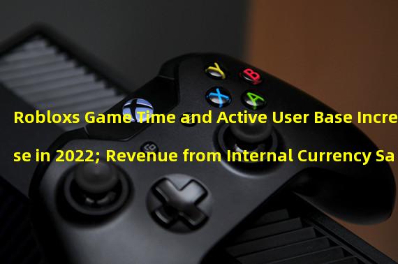 Robloxs Game Time and Active User Base Increase in 2022; Revenue from Internal Currency Sales Reach 2.9 Billion Dollars