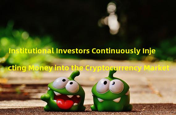 Institutional Investors Continuously Injecting Money into the Cryptocurrency Market