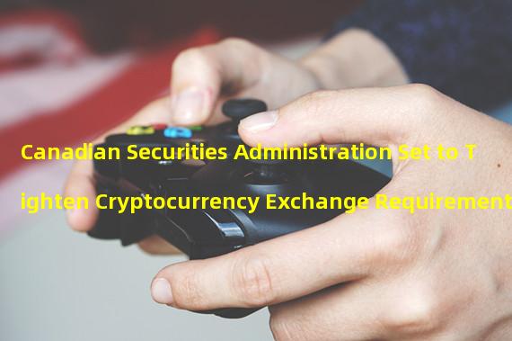 Canadian Securities Administration Set to Tighten Cryptocurrency Exchange Requirements