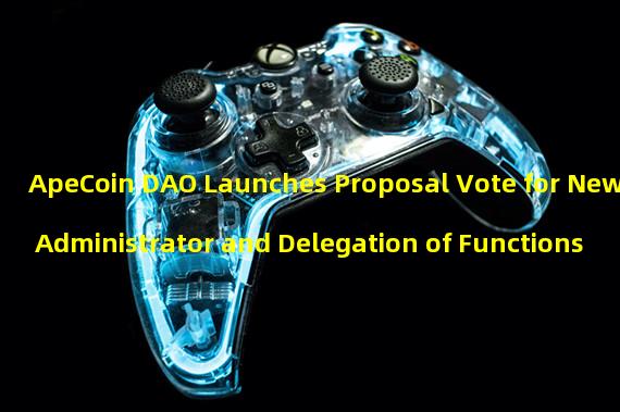 ApeCoin DAO Launches Proposal Vote for New Administrator and Delegation of Functions