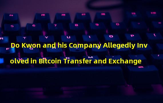 Do Kwon and his Company Allegedly Involved in Bitcoin Transfer and Exchange