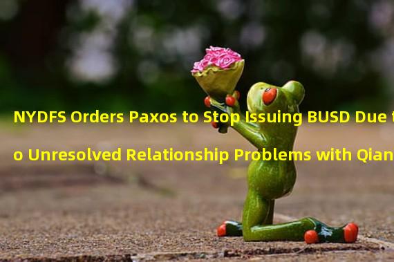 NYDFS Orders Paxos to Stop Issuing BUSD Due to Unresolved Relationship Problems with Qianan