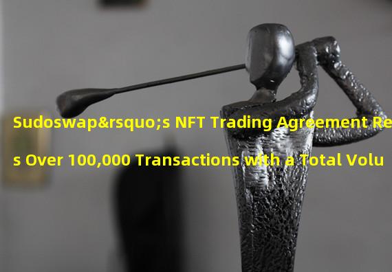 Sudoswap’s NFT Trading Agreement Reaches Over 100,000 Transactions with a Total Volume of $110 Million