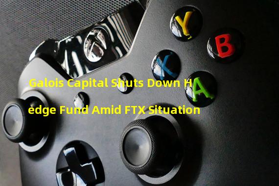 Galois Capital Shuts Down Hedge Fund Amid FTX Situation