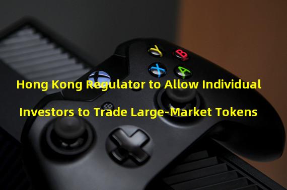 Hong Kong Regulator to Allow Individual Investors to Trade Large-Market Tokens