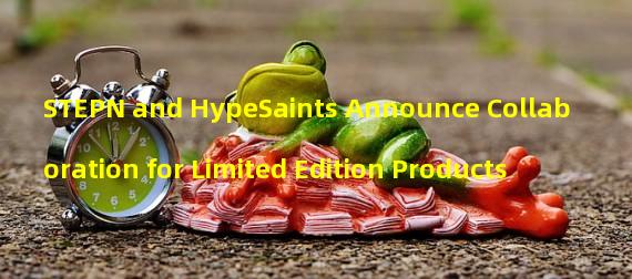 STEPN and HypeSaints Announce Collaboration for Limited Edition Products