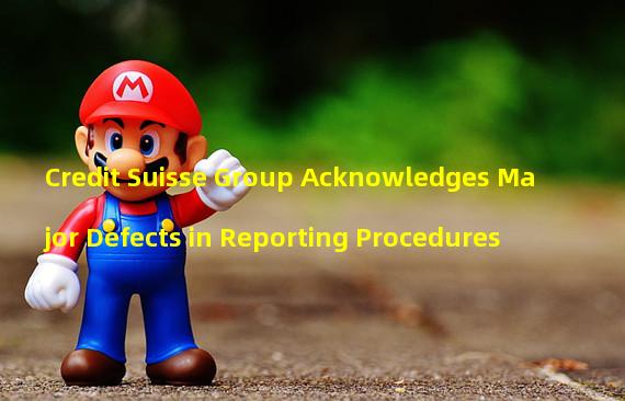 Credit Suisse Group Acknowledges Major Defects in Reporting Procedures