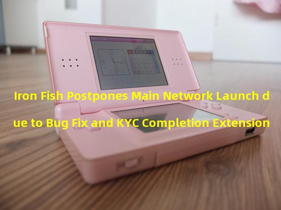 Iron Fish Postpones Main Network Launch due to Bug Fix and KYC Completion Extension