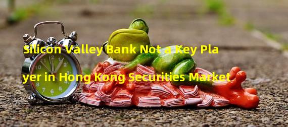 Silicon Valley Bank Not a Key Player in Hong Kong Securities Market