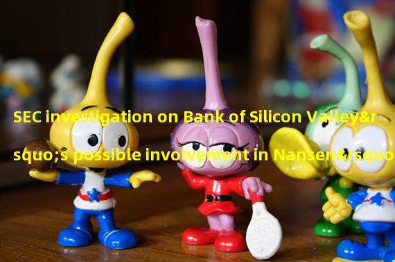 SEC investigation on Bank of Silicon Valley’s possible involvement in Nansen’s circle