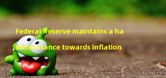 Federal Reserve maintains a hawkish stance towards inflation