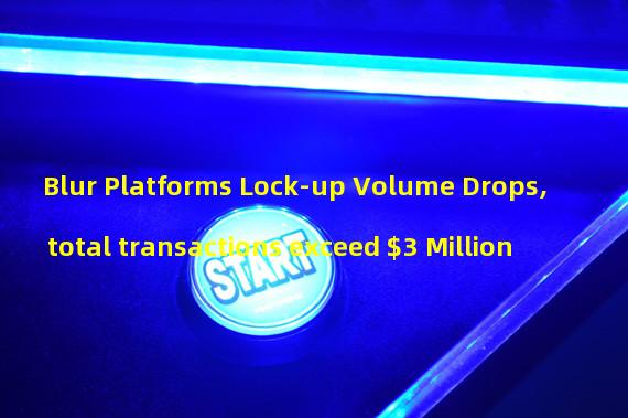 Blur Platforms Lock-up Volume Drops, total transactions exceed $3 Million