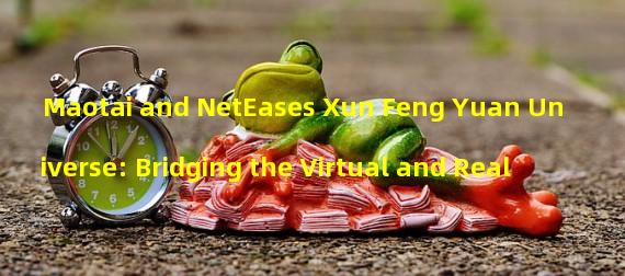 Maotai and NetEases Xun Feng Yuan Universe: Bridging the Virtual and Real