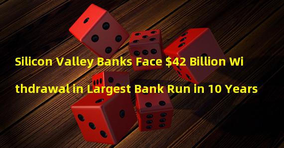 Silicon Valley Banks Face $42 Billion Withdrawal in Largest Bank Run in 10 Years