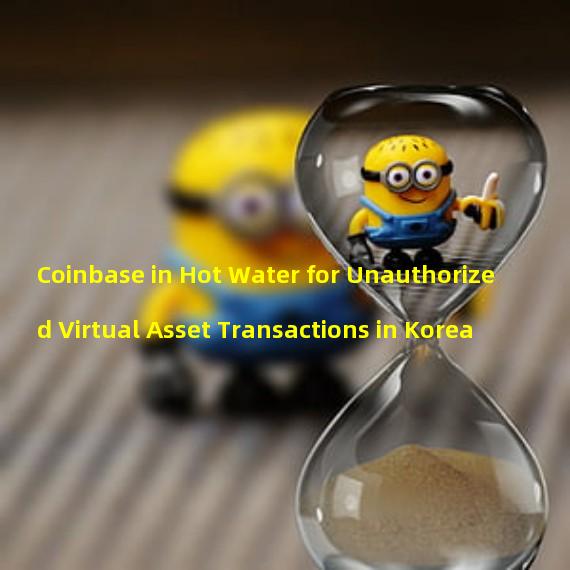 Coinbase in Hot Water for Unauthorized Virtual Asset Transactions in Korea