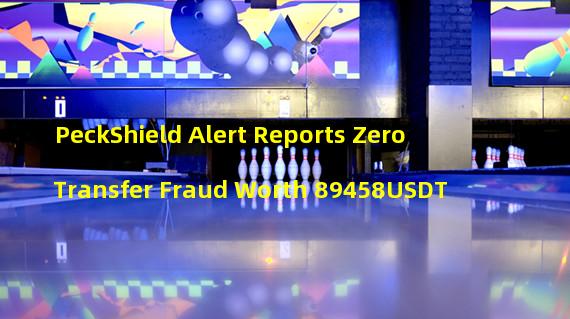 PeckShield Alert Reports ZeroTransfer Fraud Worth 89458USDT 