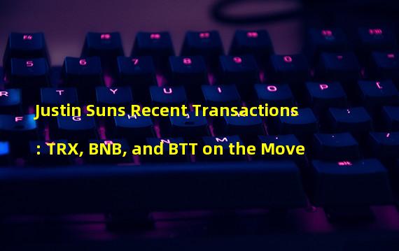 Justin Suns Recent Transactions: TRX, BNB, and BTT on the Move