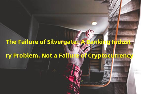 The Failure of Silvergate: A Banking Industry Problem, Not a Failure of Cryptocurrency