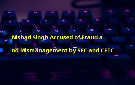 Nishad Singh Accused of Fraud and Mismanagement by SEC and CFTC