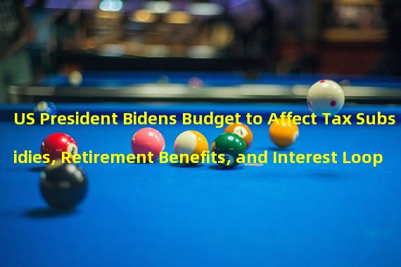 US President Bidens Budget to Affect Tax Subsidies, Retirement Benefits, and Interest Loopholes