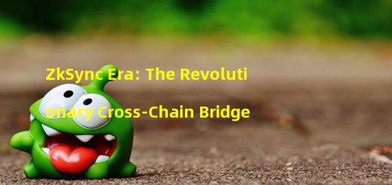 ZkSync Era: The Revolutionary Cross-Chain Bridge