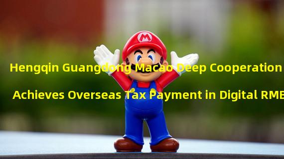 Hengqin Guangdong Macao Deep Cooperation Zone Achieves Overseas Tax Payment in Digital RMB