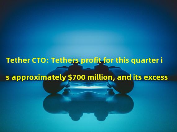 Tether CTO: Tethers profit for this quarter is approximately $700 million, and its excess reserves will reach $1.66 billion