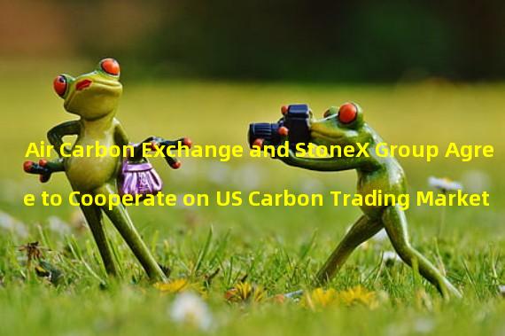 Air Carbon Exchange and StoneX Group Agree to Cooperate on US Carbon Trading Market