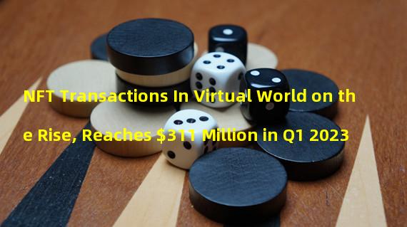 NFT Transactions In Virtual World on the Rise, Reaches $311 Million in Q1 2023